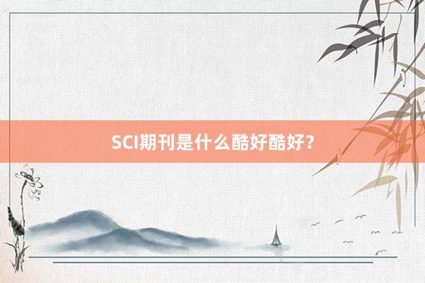 SCI期刊是什么酷好酷好?