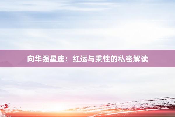 向华强星座：红运与秉性的私密解读