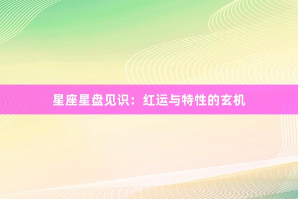星座星盘见识：红运与特性的玄机