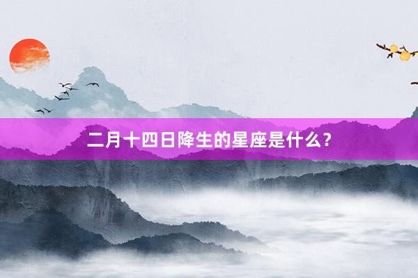 二月十四日降生的星座是什么？